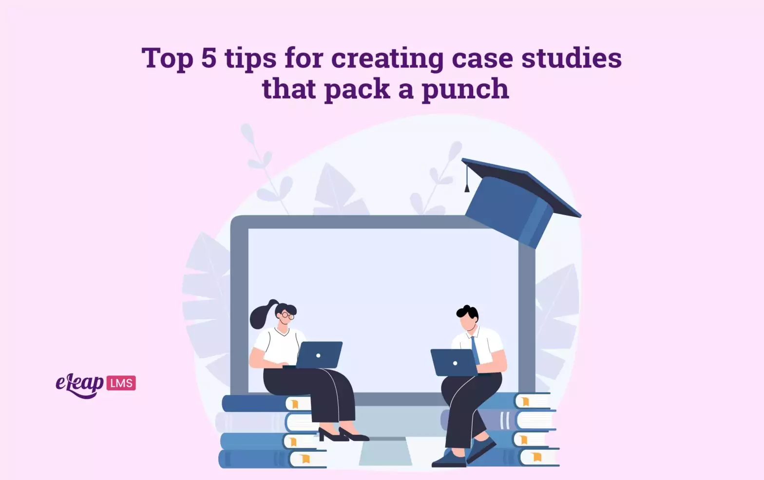 Top 5 tips for creating case studies that pack a punch